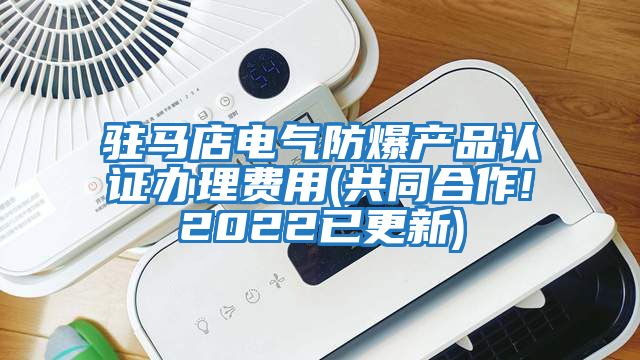 駐馬店電氣防爆產品認證辦理費用(共同合作!2022已更新)